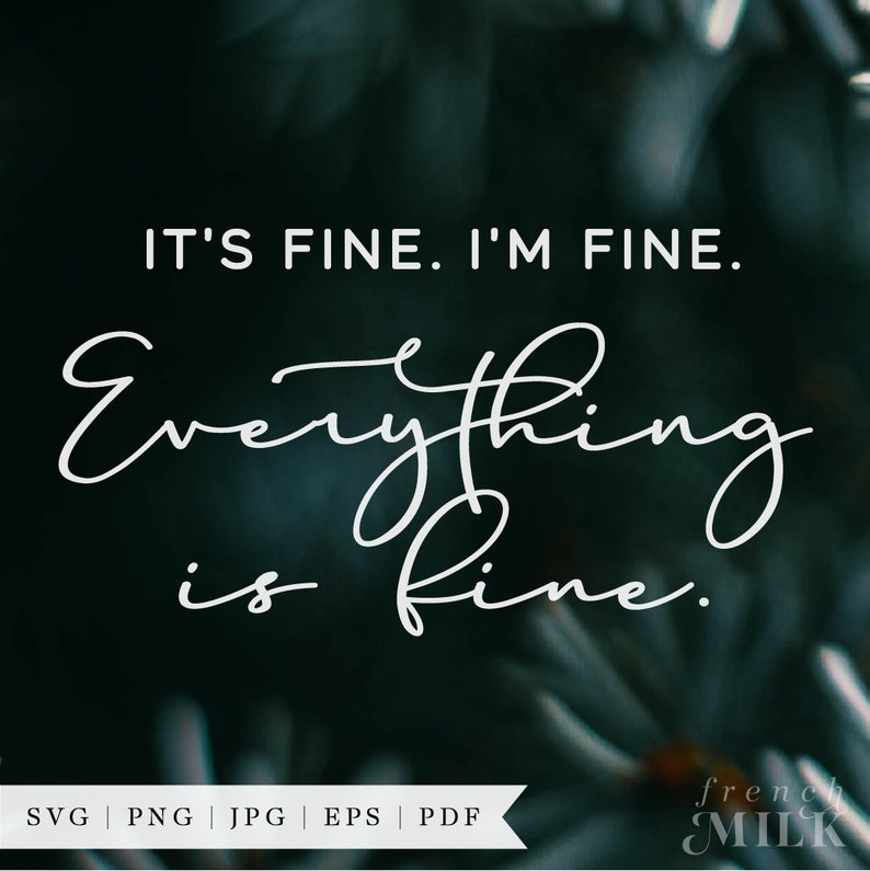May include: White text on a dark green background reads "IT'S FINE. I'M FINE. Everything is fine."  The text is in a cursive font. Below the text is a white banner with the words "SVG PNG | JPG | EPS | PDF" and the words "french MILK" in a white cursive font.