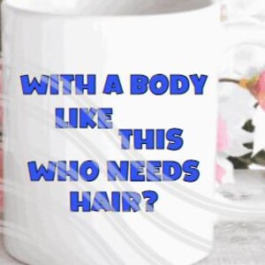 May include: White ceramic mug with blue text that reads "With a body like this who needs hair?"