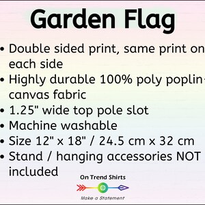 May include: Garden flag with the text "Garden Flag" printed in black. The flag is double-sided with the same print on each side. It is made of durable 100% poly poplin-canvas fabric and has a 1.25-inch wide top pole slot. The flag is machine washable and measures 12 inches by 18 inches or 24.5 cm by 32 cm. The text "On Trend Shirts" and "Make a Statement" are printed below the flag.