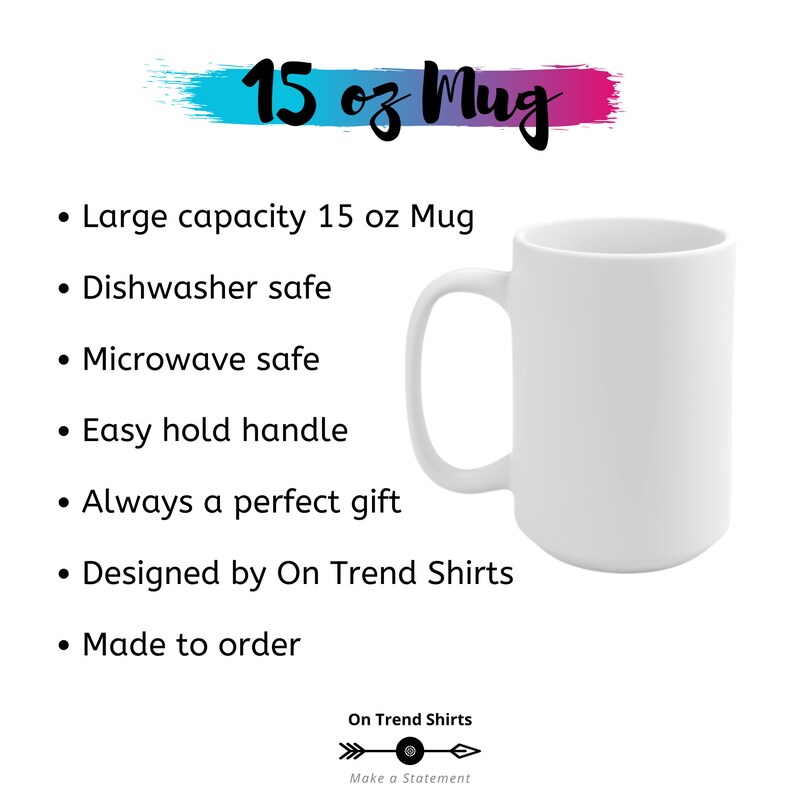 May include: White ceramic mug with a large 15 oz capacity. The mug is dishwasher and microwave safe and has an easy-to-hold handle. It is designed by On Trend Shirts and made to order.