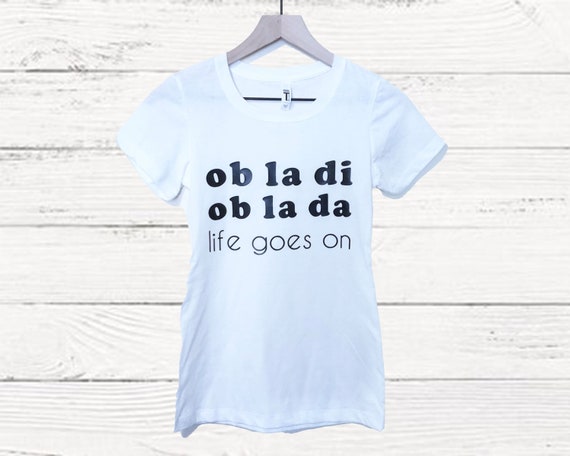 Ob La Di Ob La Da Life Goes on T-shirt 