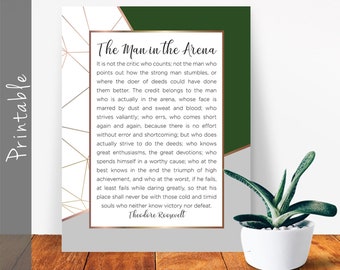 May include: A printable quote poster with a green background and gold and rose gold geometric shapes. The quote is by Theodore Roosevelt and reads "The Man in the Arena. It is not the critic who counts; not the man who points out how the strong man stumbles, or where the doer of deeds could have done them better. The credit belongs to the man who is actually in the arena, whose face is marred by dust and sweat and blood; who strives valiantly; who errs, who comes short again and again, because there is no effort without error and shortcoming; but who does actually strive to do the deeds; who knows great enthusiasms, the great devotions; who spends himself in a worthy cause; who at the best knows in the end the triumph of high achievement, and who at the worst, if he fails, at least fails while daring greatly, so that his place shall never be with those cold and timid souls who neither know victory nor defeat."