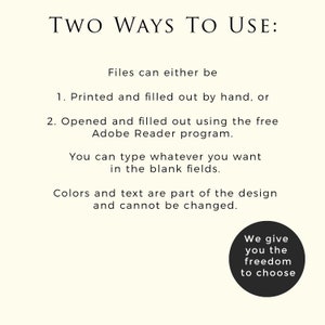 May include: Two ways to use a printable document: print and fill out by hand or open and fill out using the free Adobe Reader program. Text in the image reads: "Two Ways To Use: Files can either be 1. Printed and filled out by hand, or 2. Opened and filled out using the free Adobe Reader program. You can type whatever you want in the blank fields. Colors and text are part of the design and cannot be changed. We give you the freedom to choose."