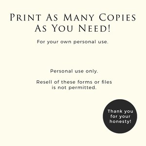 May include: Black and white text on a white background that reads "PRINT AS MANY COPIES AS YOU NEED! For your own personal use. Personal use only. Resell of these forms or files is not permitted. Thank you for your honesty!"