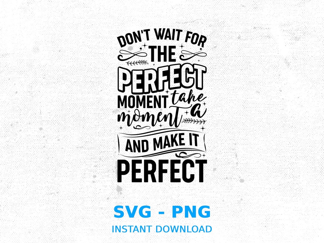 Don't Wait for the Perfect Moment Take a Moment and Make It Perfect Svg ...