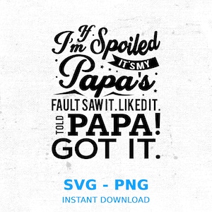 May include: Black and white graphic design with the text "If I'm Spoiled It's My Papa's Fault Saw It. Liked It. Told Papa! Got It."  SVG - PNG Instant Download.