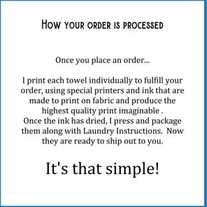 May include: A white informational graphic with black text that reads: How your order is processed. Once you place an order... I print each towel individually to fulfill your order, using special printers and ink that are made to print on fabric. It's that simple!