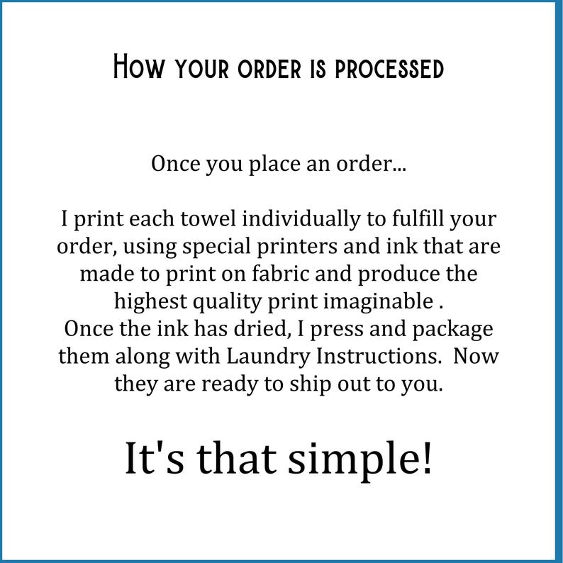 May include: A white informational graphic with black text that reads: How your order is processed. Once you place an order... I print each towel individually to fulfill your order, using special printers and ink that are made to print on fabric. It's that simple!