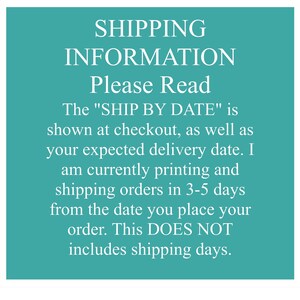 May include: A teal square graphic with white text that reads: SHIPPING INFORMATION Please Read The "SHIP BY DATE" is shown at checkout, as well as your expected delivery date. I am currently printing and shipping orders in 3-5 days from the date you place your order. This DOES NOT includes shipping days.