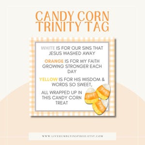 May include: A printable tag with a white, orange, and yellow candy corn design. The tag says "Candy Corn Trinity Tag" and includes the text "White is for our sins that Jesus washed away, Orange is for my faith growing stronger each day, Yellow is for his wisdom & words so sweet, all wrapped up in this candy corn treat." The tag also includes the website address "www.livehumblyinspired.etsy.com".