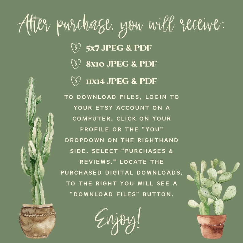 May include: A green background with a cactus illustration and text that reads "After purchase, you will receive: 5x7 JPEG & PDF, 8x10 JPEG & PDF, 11x14 JPEG & PDF". The text continues with instructions on how to download the files. The text ends with "Enjoy!"