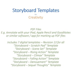 May include: Storyboard Templates for Creativity.  PDF files for annotating with iPad, Apple Pencil, and GoodNotes or similar software. Includes 7 digital templates - Revision 13 for all: "Storyboard - Scratch Pad" Template, "Storyboard - Scene Set" Template, "Storyboard - Rising Action" Template, "Storyboard - Climax" Template, "Storyboard - Falling Action" Template, "Storyboard - Denouement" Template, "Storyboard - Sequel Thoughts" Template.
