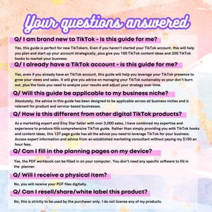 May include: A pink and yellow graphic with the text "Your questions answered" in a purple box. The graphic features a series of questions and answers about a TikTok guide for businesses. The questions include: "I am brand new to TikTok - is this guide for me?", "I already have a TikTok account - is this guide for me?", "Will this guide be applicable to my business niche?", "How is this different from other digital TikTok products?", "Can I fill in the planning pages on my device?", "Will I receive a physical item?", and "Can I resell/share/white label this product?"