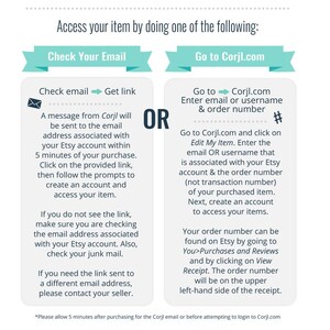 May include: A graphic with two options for accessing a purchased item. The first option is to check your email for a link from Corjl. The second option is to go to Corjl.com and enter your email or username and order number. The graphic includes the text "OR" between the two options.