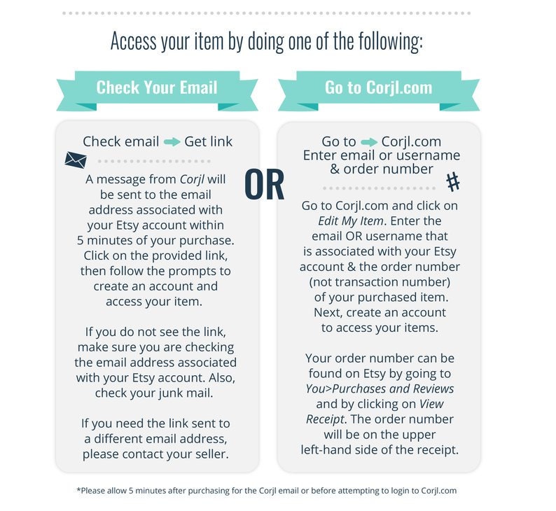 May include: A graphic with two options for accessing a purchased item. The first option is to check your email for a link from Corjl. The second option is to go to Corjl.com and enter your email or username and order number. The graphic includes the text "OR" between the two options.