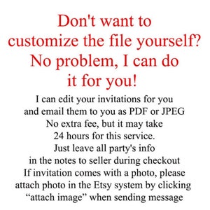 May include: Red text on a white background with instructions for customizing invitations. The text reads: "Don't want to customize the file yourself? No problem, I can do it for you! I can edit your invitations for you and email them to you as PDF or JPEG. No extra fee, but it may take 24 hours for this service. Just leave all party's info in the notes to seller during checkout. If invitation comes with a photo, please attach photo in the Etsy system by clicking "attach image" when sending message."
