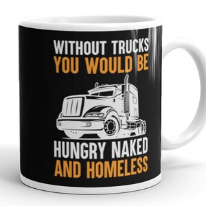 Funny Trucker White glossy mug, Without Trucks You Would Be Hungry Naked And Homeless, Gift For Truck Driver