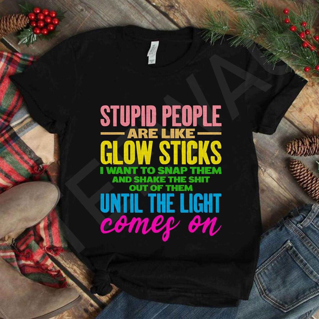 Stupid People Are Like Glow Sticks Shirt/ Stupid People Quotes/ Funny