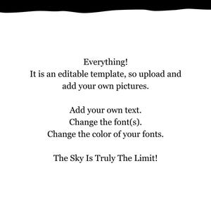 May include: A black and white text graphic with the words "WHAT CAN I CHANGE?" at the top. The text below reads "Everything! It is an editable template, so upload and add your own pictures. Add your own text. Change the font(s). Change the color of your fonts. The Sky Is Truly The Limit!" The text at the bottom reads "www.InTricatelyMade.me".