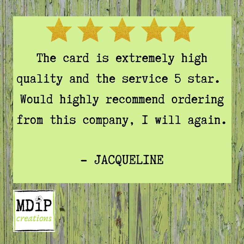 May include: Five gold stars on a green background with the text "The card is extremely high quality and the service 5 star. Would highly recommend ordering from this company, I will again." and "MDiP creations" and "JACQUELINE".
