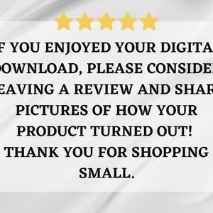 May include: A white text box with black text on a white background. The text reads: "IF YOU ENJOYED YOUR DIGITAL DOWNLOAD, PLEASE CONSIDER LEAVING A REVIEW AND SHARE PICTURES OF HOW YOUR PRODUCT TURNED OUT! THANK YOU FOR SHOPPING SMALL."