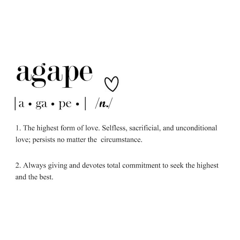 May include: Black and white text on a white background defines agape as the highest form of love. It describes agape as selfless, sacrificial, and unconditional love that persists no matter the circumstance. It also describes agape as always giving and devoting total commitment to seek the highest and the best.
