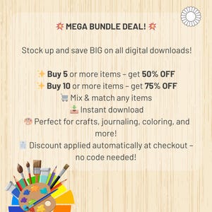 May include: A graphic with a yellow star and the text "MEGA BUNDLE DEAL!"  The graphic also includes the text "Stock up and save BIG on all digital downloads!"  The graphic also includes the text "Buy 5 or more items - get 50% OFF" and "Buy 10 or more items - get 75% OFF".  The graphic also includes the text "Mix & match any items" and "Instant download".  The graphic also includes the text "Perfect for crafts, journaling, coloring, and more!"  The graphic also includes the text "Discount applied automatically at checkout - no code needed!"