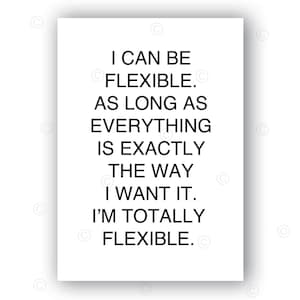 I can be FLEXIBLE, as long as EVERYTHING is exactly the way I want it, I'm TOTALLY flexible