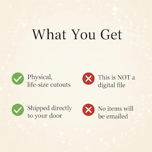 May include: Image with the text "What You Get" and bullet points. The bullet points state: "Physical, life-size cutouts" and "Shipped directly to your door." The image also states "This is NOT a digital file" and "No items will be emailed."