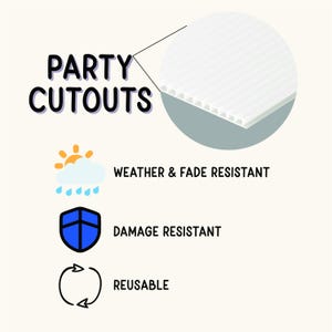 May include: White corrugated plastic party cutouts. The image includes text that says "Party Cutouts", "Weather & Fade Resistant", "Damage Resistant", and "Reusable". The image also includes a sun and cloud icon, a shield icon, and a recycling icon.