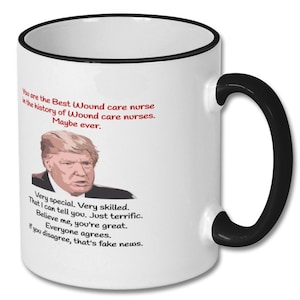 May include: White coffee mug with a black rim and handle. The mug features a cartoon image of Donald Trump with the text "You are the Best Wound care nurse in the history of Wound care nurses. Maybe ever. Very special. Very skilled. That I can tell you. Just terrific. Believe me, you're great. Everyone agrees. If you disagree, that's fake news."