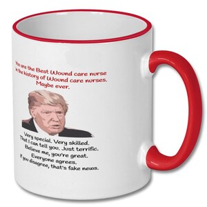 May include: White ceramic coffee mug with a red rim and handle. The mug features a humorous quote about a wound care nurse, with a picture of Donald Trump. The quote reads: "You are the Best Wound care nurse in the history of Wound care nurses. Maybe ever. Very special. Very skilled. That I can tell you. Just terrific. Believe me, you're great. Everyone agrees. If you disagree, that's fake news."