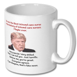 May include: White ceramic coffee mug with a red and black graphic of a man's face and text that reads "You are the Best Wound care nurse in the history of Wound care nurses. Maybe ever. Very special. Very skilled. That I can tell you. Just terrific. Believe me, you're great. Everyone agrees. If you disagree, that's fake news."