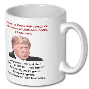 May include: White ceramic coffee mug with a humorous quote about web developers featuring a photo of Donald Trump. The quote reads: "You are the Best Web developer in the history of Web developers. Maybe ever. Very special. Very skilled. That I can tell you. Just terrific. Believe me, you're great. Everyone agrees. If you disagree, that's fake news."