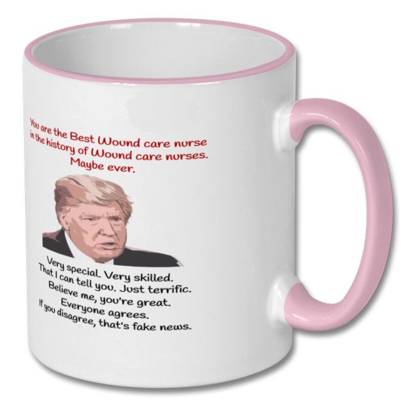 May include: White coffee mug with a pink rim and handle. The mug features a cartoon image of Donald Trump and text that reads "You are the Best Wound care nurse in the history of Wound care nurses. Maybe ever. Very special. Very skilled. That I can tell you. Just terrific. Believe me, you're great. Everyone agrees. If you disagree, that's fake news."