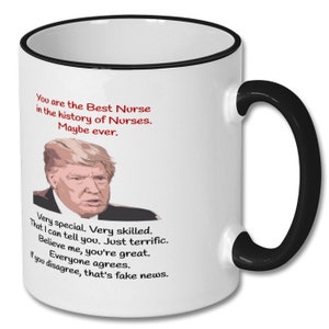 May include: White coffee mug with a black rim and handle. The mug features a cartoon image of Donald Trump and text that reads "You are the Best Nurse in the history of Nurses. Maybe ever. Very special. Very skilled. That I can tell you. Just terrific. Believe me, you're great. Everyone agrees. If you disagree, that's fake news."