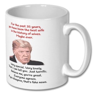 May include: White ceramic coffee mug with a red and black image of a man and text that reads "For the past 35 years, you have been the best wife in the history of wives. Maybe ever. Very special. Very lovely. That I can tell you. Just terrific. Believe me, you're great. Everyone agrees. If you disagree, that's fake news."