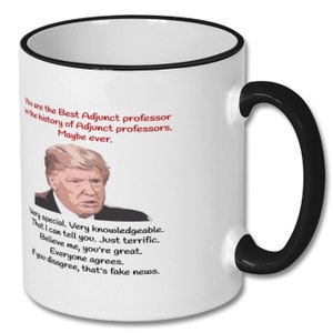 May include: White coffee mug with a black rim and handle. The mug features a photo of Donald Trump and text that reads: "You are the Best Adjunct professor in the history of Adjunct professors. Maybe ever. Very special. Very knowledgeable. That I can tell you. Just terrific. Believe me, you're great. Everyone agrees. If you disagree, that's fake news."