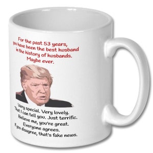 May include: White ceramic coffee mug with a red and black image of a man with the text "For the past 53 years, you have been the best husband in the history of husbands. Maybe ever. Very special. Very lovely. That I can tell you. Just terrific. Believe me, you're great. Everyone agrees. If you disagree, that's fake news."