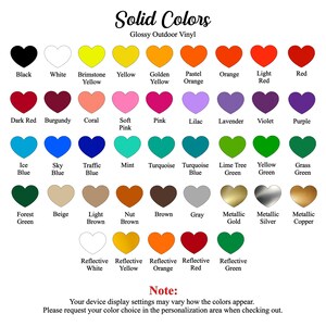 May include: A chart of 36 heart-shaped color swatches, labeled with the color names. The colors are arranged in rows and columns, with the text "Solid Colors" and "Glossy Outdoor Vinyl" at the top. The text "Note: Your device display settings may vary how the colors appear. Please request your color choice in the personalization area when checking out." is at the bottom.