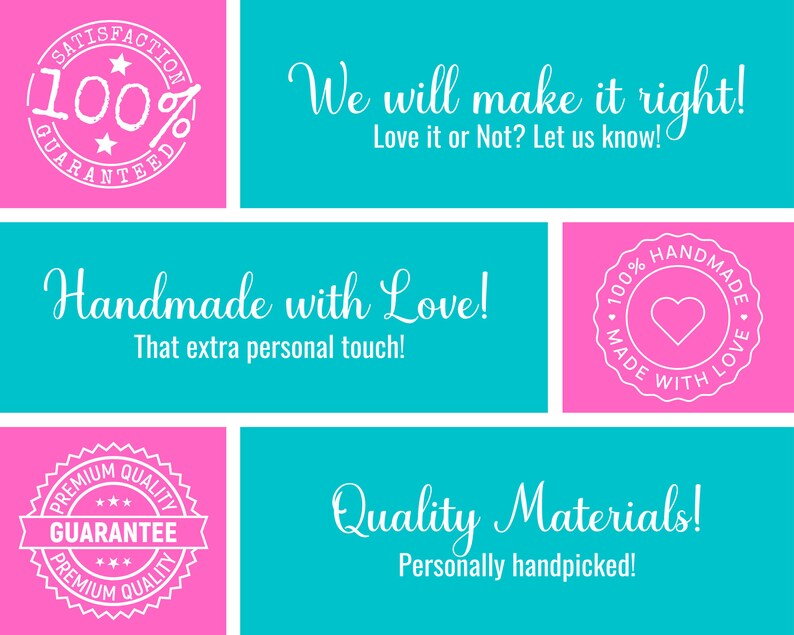 May include: A turquoise and pink graphic with white text and illustrations. The text reads "We will make it right! Love it or Not? Let us know!" "Handmade with Love! That extra personal touch!" "100% Satisfaction Guaranteed" "100% Handmade with Love" "Premium Quality Guarantee" "Quality Materials! Personally handpicked!"