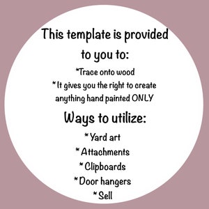 May include: A white circle with black text outlining how to use a template. The text says "This template is provided to you to: *Trace onto wood *It gives you the right to create anything hand painted ONLY Ways to utilize: *Yard art *Attachments *Clipboards *Door hangers *Sell"