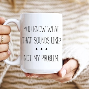 Sarcastic Mug, Funny Coffee Mug, Mugs With Sayings, You Know What That Sounds Like? Not My Problem, Large Coffee Mug, Gift For Her Him