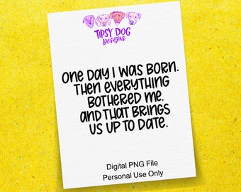 One Day I Was Born. Then Everything Bothered Me. And That Brings Us Up To Date. Digital PNG File