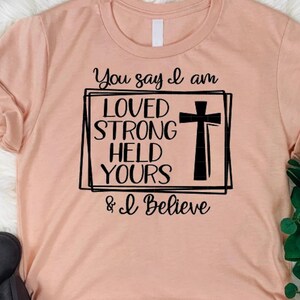 You Say I Am Loved, You Say I Am Strong, And I Believe Jesus T-Shirt You Say I Am Loved, You Say I Am Strong, And I Believe Jesus T-Shirt