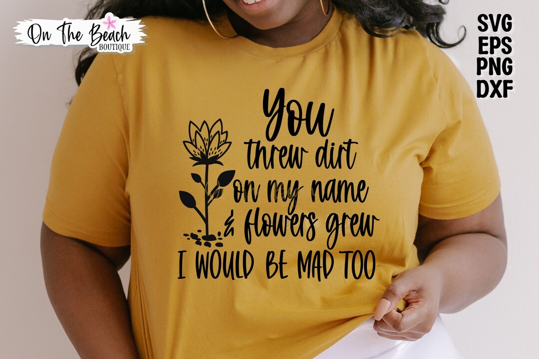 You Threw Dirt on My Name and Flowers Grew I'd Be Mad Too Svg Sassy Svg