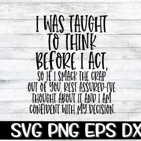 I Was Taught To Think Before I Act, So If I Smack The Crap Out Of You Rest Assured I've Thought About It And Confident With My Decision SVG