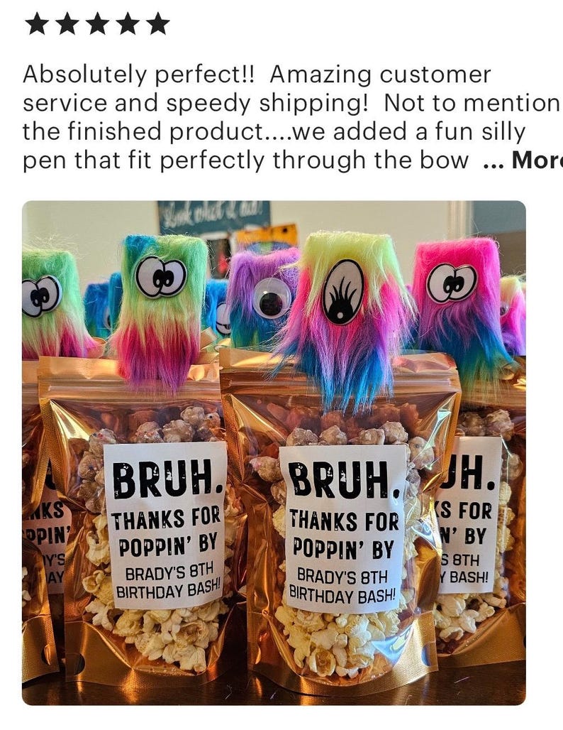 May include: Gold cellophane bags filled with popcorn and topped with colorful fuzzy monster toys. The bags have labels that say "Bruh. Thanks for poppin' by Brady's 8th Birthday Bash!"