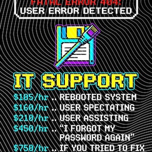 May include: A black graphic poster with white and cyan pixelated text reading FATAL ERROR 404: USER ERROR DETECTED and IT SUPPORT. It lists hourly rates for services including REBOOTED SYSTEM, USER SPECTATING, USER ASSISTING, and I FORGOT MY PASSWORD AGAIN.