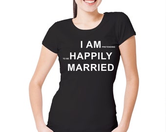Womens I Pretend To Be Happily Married T-Shirt Funny Anniversary Joke Divorce